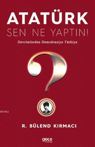 Atatürk, Sen Ne Yaptın! R. Bülend Kırmacı