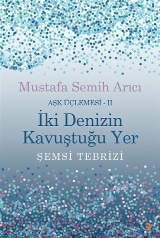 İki Denizin Kavuştuğu Yer Şemsi Tebrizi - Aşk Üçlemesi 2 Mustafa Semih