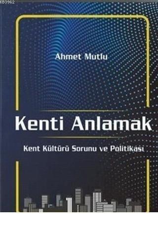 Kenti Anlamak Kent Kültürü Sorunu Ve Politikası Ahmet Mutlu