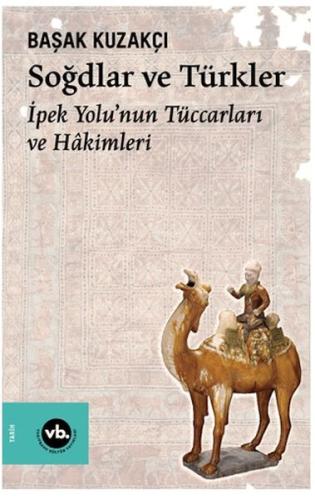 Soğdlar Ve Türkler İpek Yolu'nun Tüccarları Ve Hakimleri Başak Kuzakçı